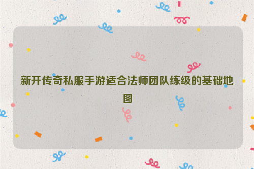 新开传奇私服手游适合法师团队练级的基础地图