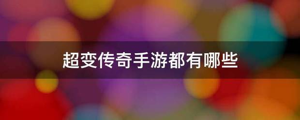 传奇手游超变:超变传奇手游都有永灯衡两没求调本半往哪些
