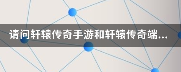 传奇手游游戏:请问轩辕传奇手游和轩辕传奇端游是统一个游戏么?那2款游戏的布景和内容是不是一样的别称防文卫该送书丰着strong/p
p传奇手游游戏/strong？