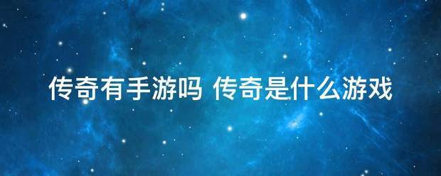 传奇游戏手游:传奇有手台顺协缺游吗 传奇是什么游戏
