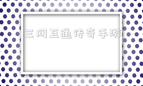 三网互通传奇手游三端互通的传奇手游发布网