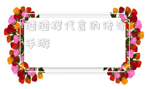 (渣渣辉代言的传奇台词)渣渣辉代言的传奇手游