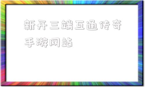 包含新开三端互通传奇手游网站的词条