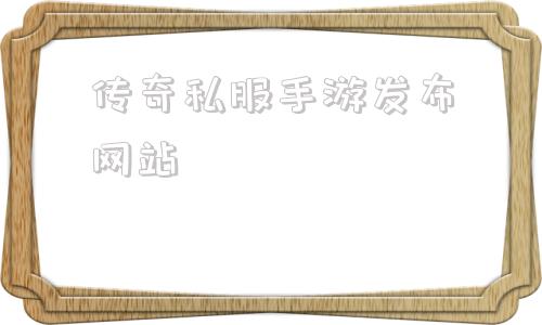 传奇私服手游发布网站的简单介绍