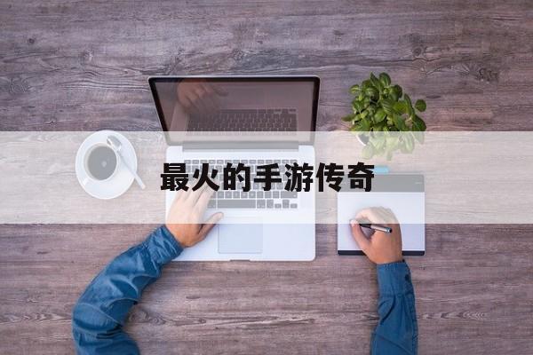 (全网最火的传奇手游)最火的手游传奇