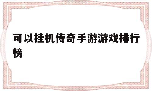 (传奇挂机类手游)能够挂机传奇手游游戏排行榜