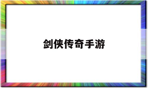 (剑侠手游版初始游戏下载单机版传奇入口教程下载手游正版下载传奇传奇剑侠)剑侠传奇手游