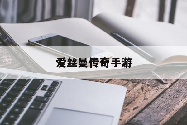 (大石桥爱丝曼传奇手游)爱丝曼传奇手游