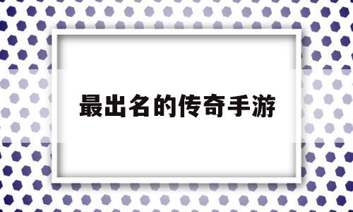 最出名的传奇手游最火的传奇手游是哪款