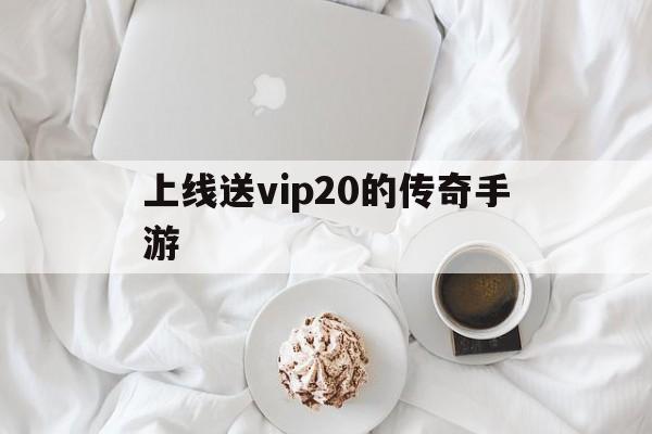 (上线永久送满级vip传奇手游)上线送vip20的传奇手游