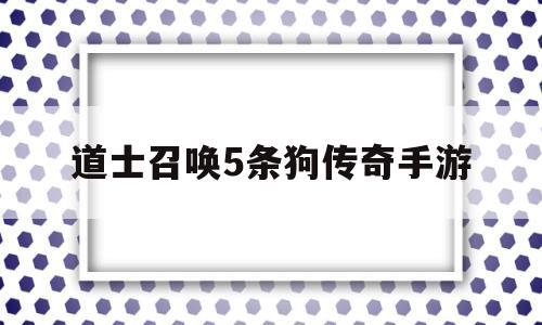 (道士召唤5条狗传奇手游攻略)道士召唤5条狗传奇手游