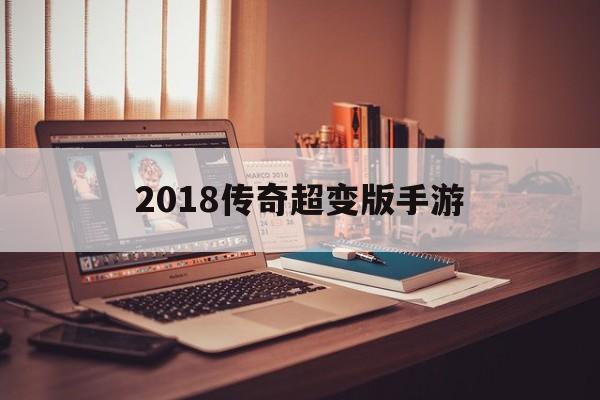 2018传奇超变版手游2018传奇超变版手游下载安拆