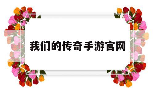 我们的传奇手游官网我是传奇手游官网