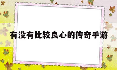 (实正良心的传奇手游)有没有比力良心的传奇手游