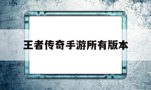 (王者传奇手游所有版本图片)王者传奇手游所有版本