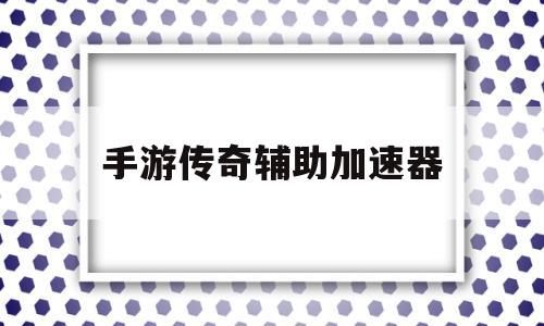 手游传奇辅助加速器传奇手游辅助加速器永久免费版