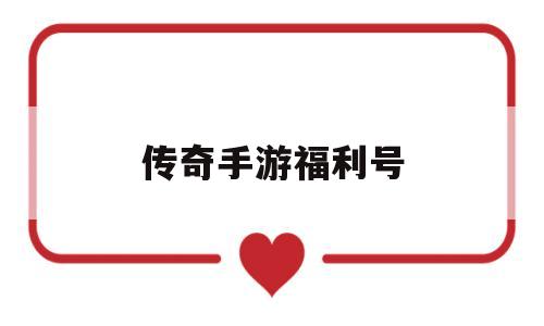 (福利多的传奇手游)传奇手游福利号