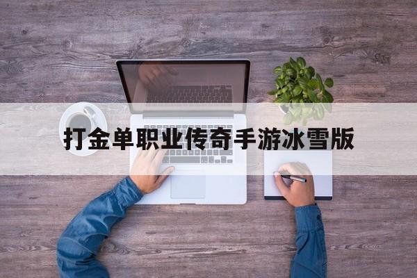 (新开冰雪单职业传奇手游)打金单职业传奇手游冰雪版