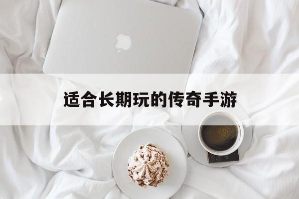 (能够持久玩的传奇手游)合适持久玩的传奇手游