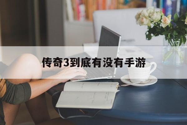 (传奇3手游百度贴吧)传奇3到底有没有手游